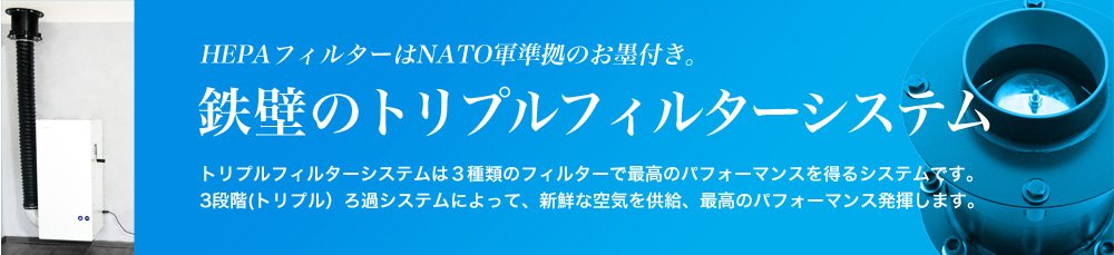 HEPAフィルターはNATO軍準拠のお墨付き。鉄壁のトリプルフィルターシステムトリプルフィルターシステムは３種類のフィルターで最高のパフォーマンスを得るシステムです。3段階(トリプル）ろ過システムによって、新鮮な空気を供給、最高のパフォーマンス発揮します。