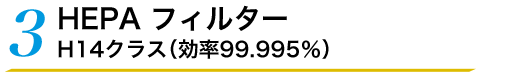 3 HEPA フィルター H14クラス（効率99.995％）